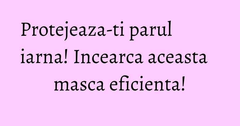 Protejeaza-ti parul iarna! Incearca aceasta masca eficienta! Protejeaza-ti parul iarna! Incearca aceasta masca eficienta!