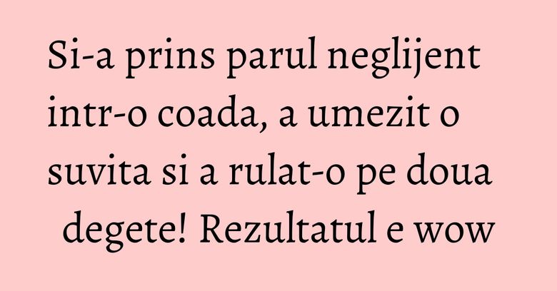 Si-a prins parul neglijent intr-o coada, a umezit o suvita si a rulat-o pe doua degete! Rezultatul e wow