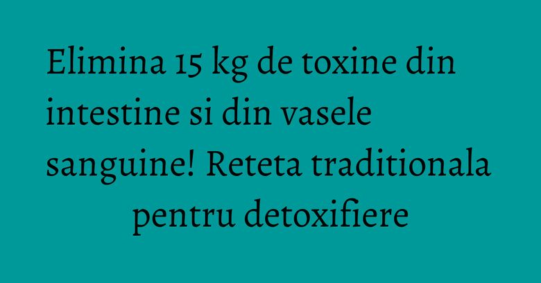 Elimina 15 kg de toxine din intestine si din vasele sanguine! Reteta traditionala pentru detoxifiere Elimina 15 kg de toxine din intestine si din vasele sanguine! Reteta traditionala pentru detoxifiere