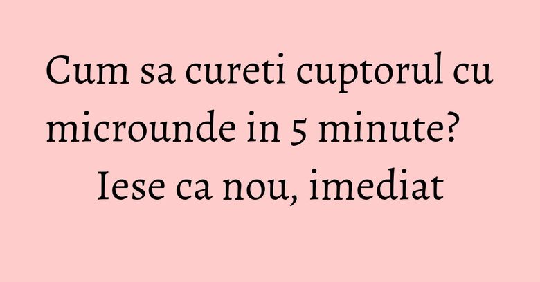 Cum sa cureti cuptorul cu microunde in 5 minute? Iese ca nou, imediat Cum sa cureti cuptorul cu microunde in 5 minute? Iese ca nou, imediat