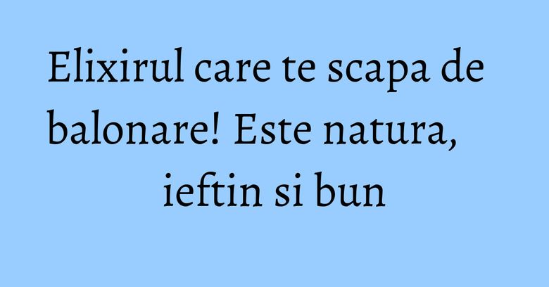 Elixirul care te scapa de balonare! Este natura, ieftin si bun Elixirul care te scapa de balonare! Este natura, ieftin si bun