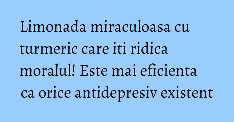 Limonada miraculoasa cu turmeric care iti ridica moralul! Este mai eficienta ca orice antidepresiv existent