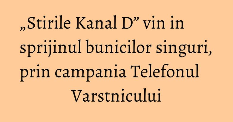 „Stirile Kanal D” vin in sprijinul bunicilor singuri, prin campania Telefonul Varstnicului