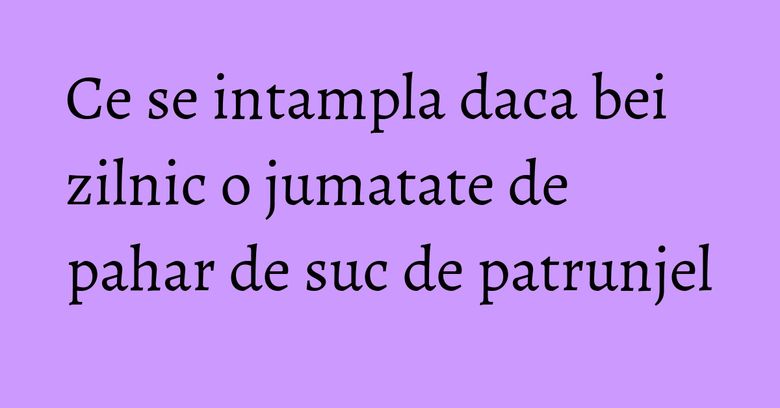 Ce se intampla daca bei zilnic o jumatate de pahar de suc de patrunjel Ce se intampla daca bei zilnic o jumatate de pahar de suc de patrunjel