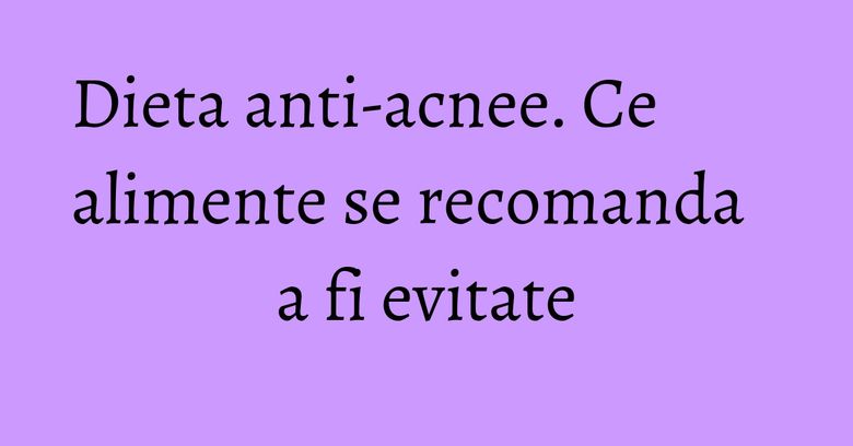 Dieta anti-acnee. Ce alimente se recomanda a fi evitate