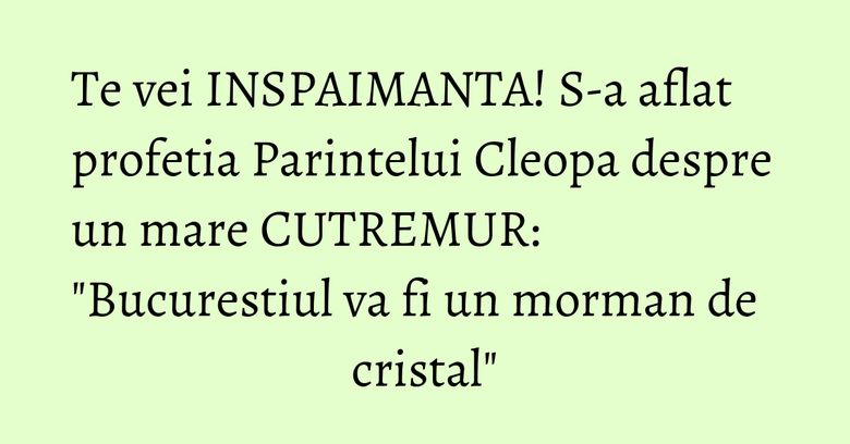 Te vei INSPAIMANTA! S-a aflat profetia Parintelui Cleopa despre un mare CUTREMUR: "Bucurestiul va fi un morman de cristal"