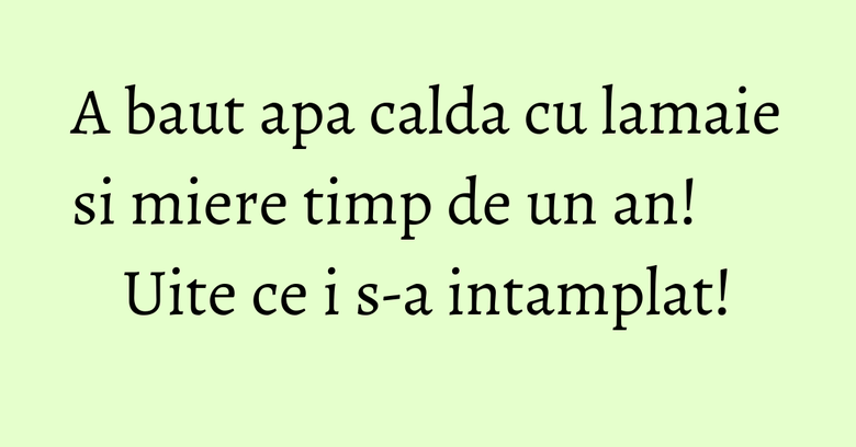 A baut apa calda cu lamaie si miere timp de un an! Uite ce i s-a intamplat!