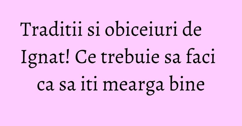 Traditii si obiceiuri de Ignat! Ce trebuie sa faci ca sa iti mearga bine Traditii si obiceiuri de Ignat! Ce trebuie sa faci ca sa iti mearga bine