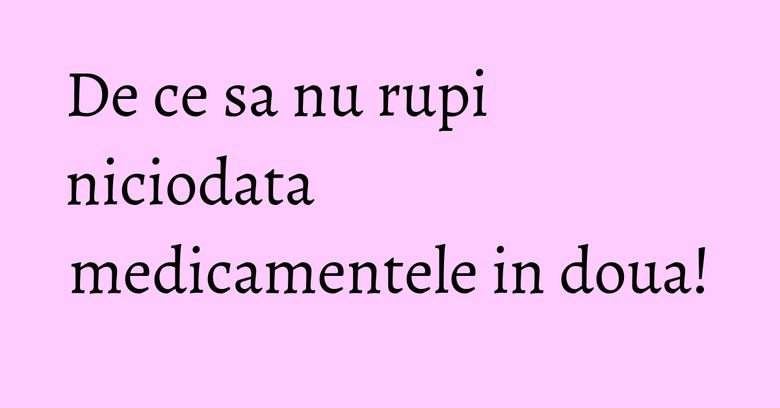 De ce sa nu rupi niciodata medicamentele in doua! De ce sa nu rupi niciodata medicamentele in doua!