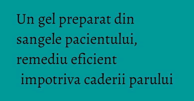 Un gel preparat din sangele pacientului, remediu eficient impotriva caderii parului Un gel preparat din sangele pacientului, remediu eficient impotriva caderii parului