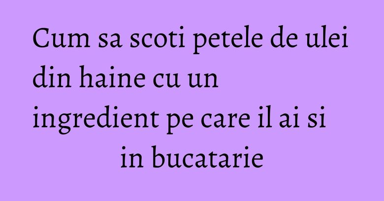 Cum sa scoti petele de ulei din haine cu un ingredient pe care il ai si in bucatarie