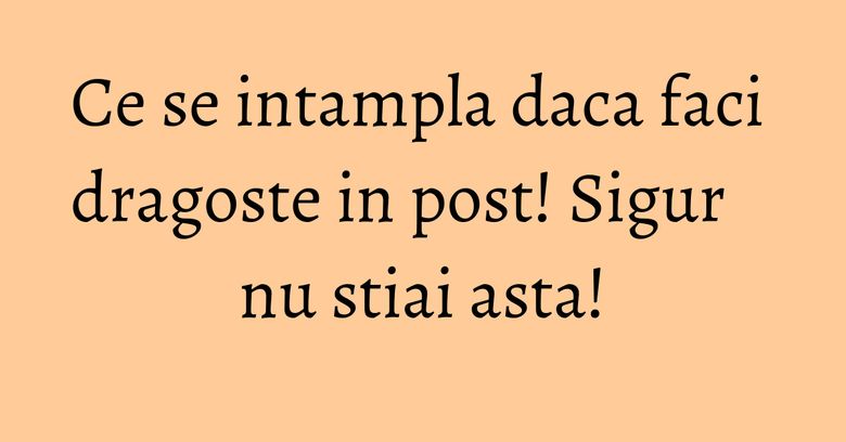 Ce se intampla daca faci dragoste in post! Sigur nu stiai asta!