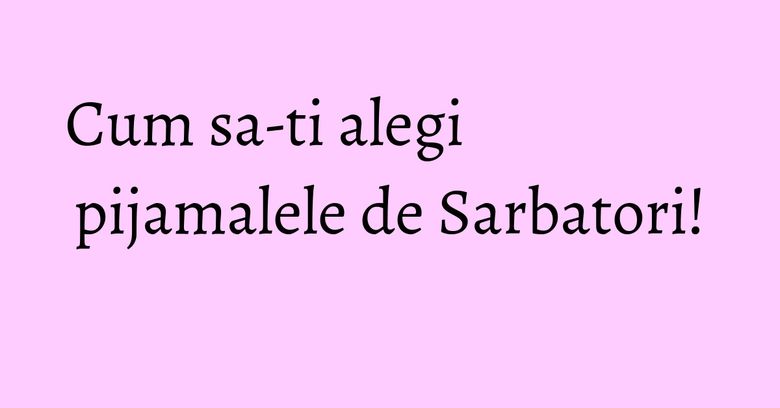 Cum sa-ti alegi pijamalele de Sarbatori!