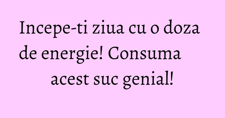 Incepe-ti ziua cu o doza de energie! Consuma acest suc genial!
