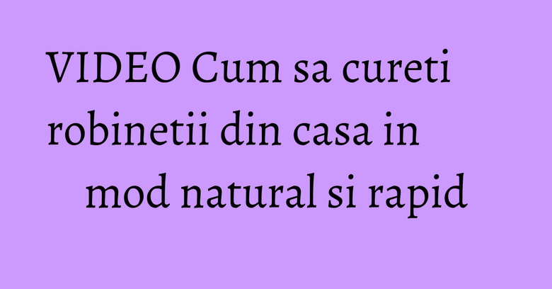 VIDEO Cum sa cureti robinetii din casa in mod natural si rapid