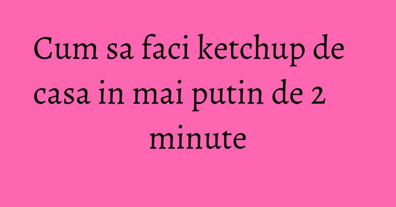 Cum sa faci ketchup de casa in mai putin de 2 minute
