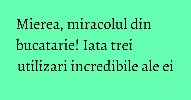 Mierea, miracolul din bucatarie! Iata trei utilizari incredibile ale ei Mierea, miracolul din bucatarie! Iata trei utilizari incredibile ale ei