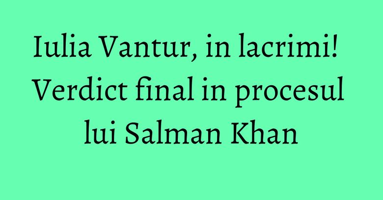 Iulia Vantur, in lacrimi! Verdict final in procesul lui Salman Khan Iulia Vantur, in lacrimi! Verdict final in procesul lui Salman Khan
