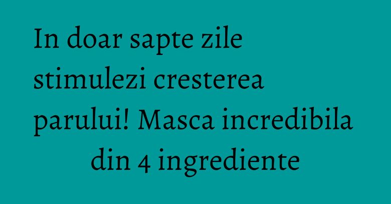 In doar sapte zile stimulezi cresterea parului! Masca incredibila din 4 ingrediente