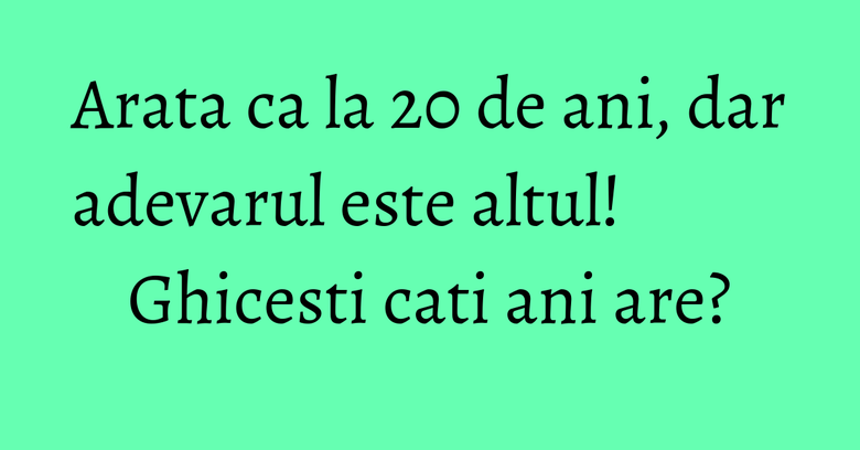 Arata ca la 20 de ani, dar adevarul este altul! Ghicesti cati ani are?