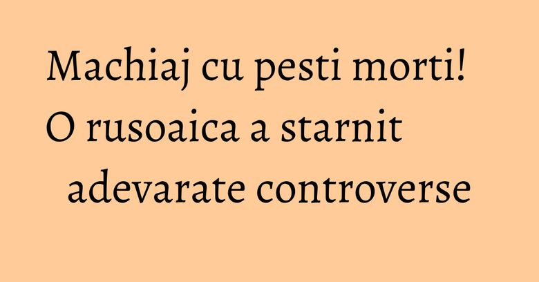 Machiaj cu pesti morti! O rusoaica a starnit adevarate controverse Machiaj cu pesti morti! O rusoaica a starnit adevarate controverse
