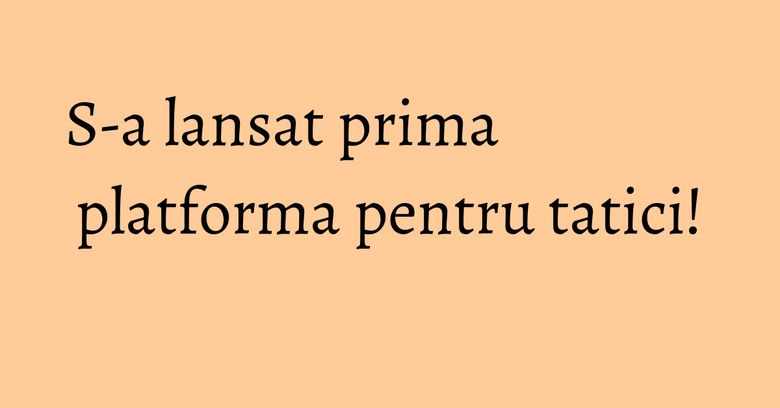 S-a lansat prima platforma pentru tatici! S-a lansat prima platforma pentru tatici!