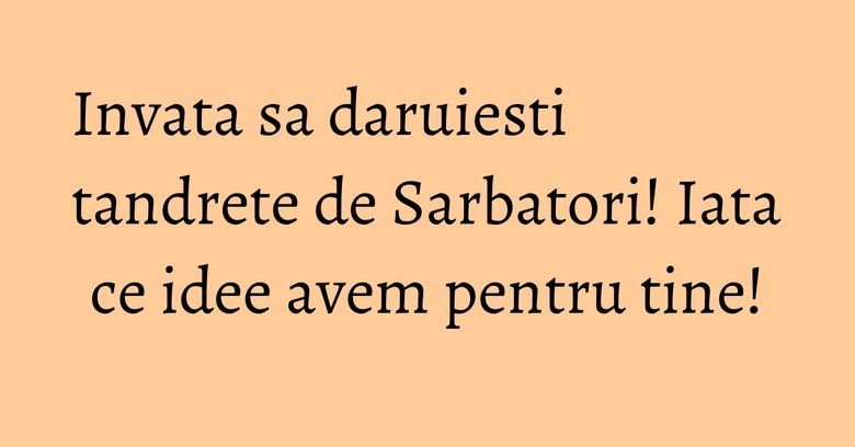Invata sa daruiesti tandrete de Sarbatori! Iata ce idee avem pentru tine! Invata sa daruiesti tandrete de Sarbatori! Iata ce idee avem pentru tine!