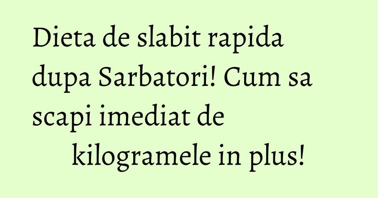Dieta de slabit rapida dupa Sarbatori! Cum sa scapi imediat de kilogramele in plus! Dieta de slabit rapida dupa Sarbatori! Cum sa scapi imediat de kilogramele in plus!