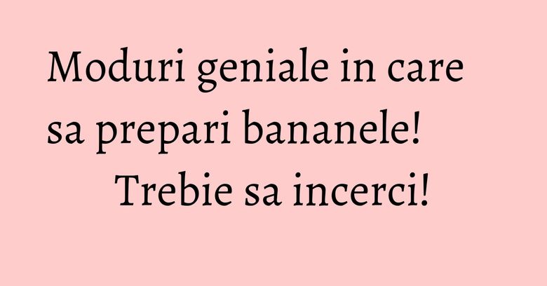 Moduri geniale in care sa prepari bananele! Trebie sa incerci! Moduri geniale in care sa prepari bananele! Trebie sa incerci!