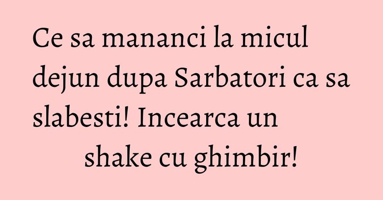 Ce sa mananci la micul dejun dupa Sarbatori ca sa slabesti! Incearca un shake cu ghimbir!