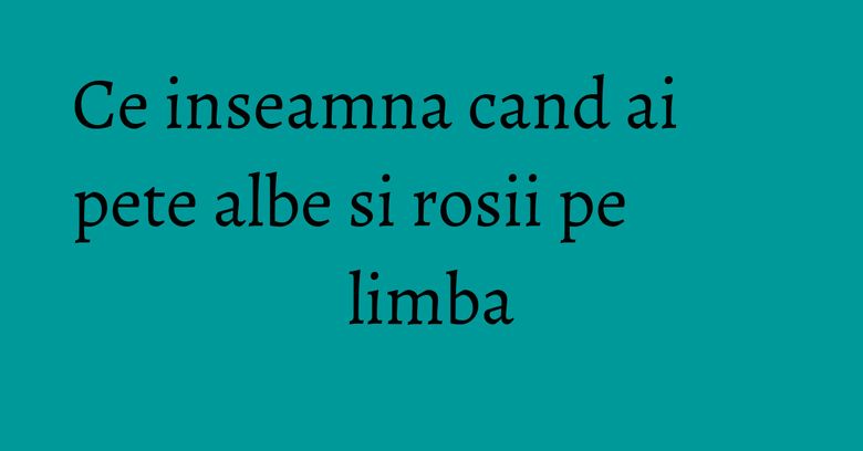 Ce inseamna cand ai pete albe si rosii pe limba Ce inseamna cand ai pete albe si rosii pe limba
