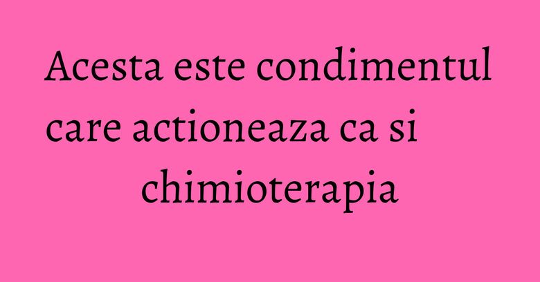 Acesta este condimentul care actioneaza ca si chimioterapia Acesta este condimentul care actioneaza ca si chimioterapia