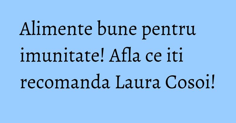 Alimente bune pentru imunitate! Afla ce iti recomanda Laura Cosoi! Alimente bune pentru imunitate! Afla ce iti recomanda Laura Cosoi!