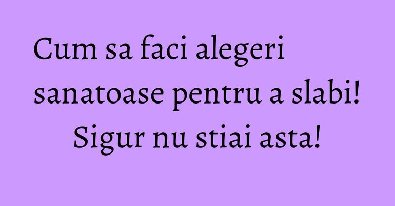Cum sa faci alegeri sanatoase pentru a slabi! Sigur nu stiai asta! Cum sa faci alegeri sanatoase pentru a slabi! Sigur nu stiai asta!