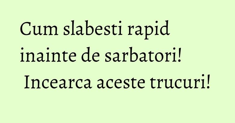 Cum slabesti rapid inainte de sarbatori! Incearca aceste trucuri! Cum slabesti rapid inainte de sarbatori! Incearca aceste trucuri!