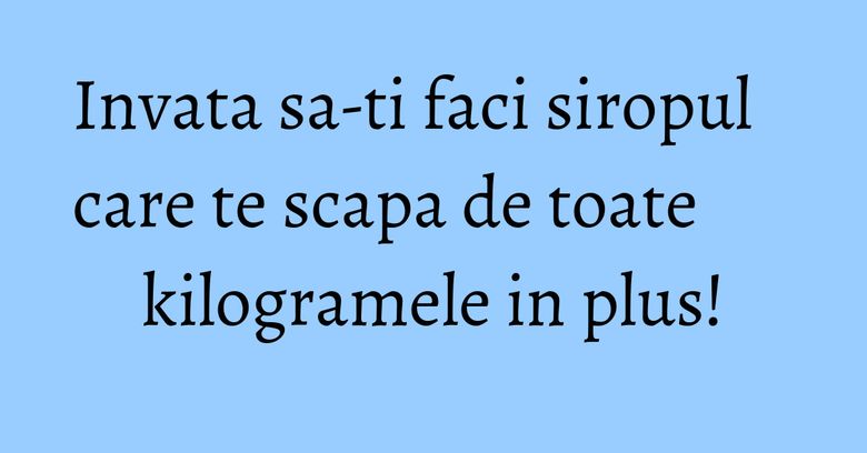 Invata sa-ti faci siropul care te scapa de toate kilogramele in plus! Invata sa-ti faci siropul care te scapa de toate kilogramele in plus!