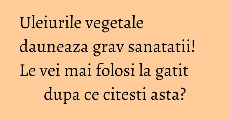 Uleiurile vegetale dauneaza grav sanatatii! Le vei mai folosi la gatit dupa ce citesti asta? Uleiurile vegetale dauneaza grav sanatatii! Le vei mai folosi la gatit dupa ce citesti asta?