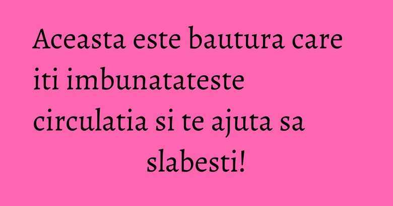 Aceasta este bautura care iti imbunatateste circulatia si te ajuta sa slabesti!