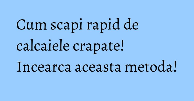 Cum scapi rapid de calcaiele crapate! Incearca aceasta metoda! Cum scapi rapid de calcaiele crapate! Incearca aceasta metoda!
