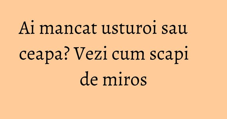Ai mancat usturoi sau ceapa? Vezi cum scapi de miros