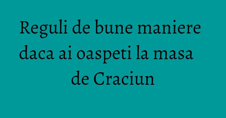 Reguli de bune maniere daca ai oaspeti la masa de Craciun Reguli de bune maniere daca ai oaspeti la masa de Craciun