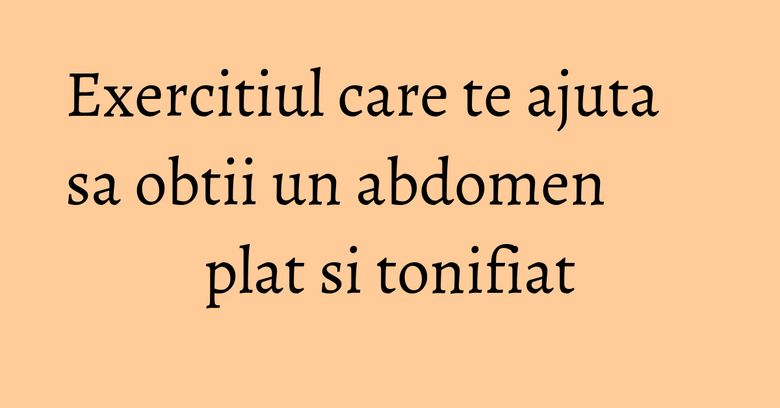 Exercitiul care te ajuta sa obtii un abdomen plat si tonifiat