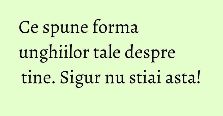 Ce spune forma unghiilor tale despre tine. Sigur nu stiai asta! Ce spune forma unghiilor tale despre tine. Sigur nu stiai asta!