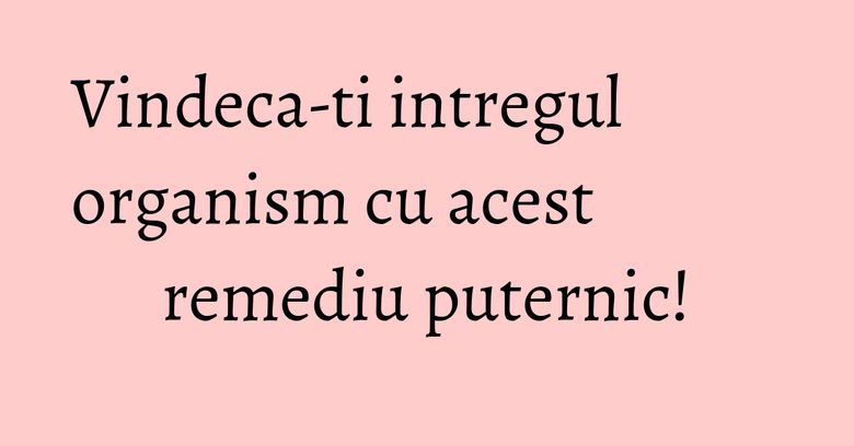 Vindeca-ti intregul organism cu acest remediu puternic! Vindeca-ti intregul organism cu acest remediu puternic!