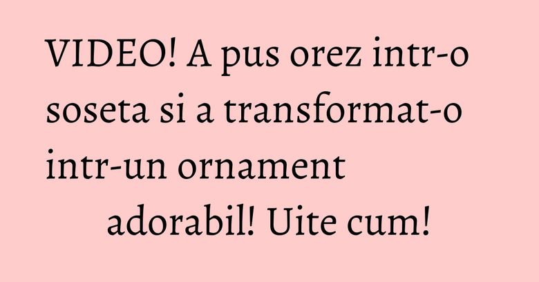 VIDEO! A pus orez intr-o soseta si a transformat-o intr-un ornament adorabil! Uite cum! VIDEO! A pus orez intr-o soseta si a transformat-o intr-un ornament adorabil! Uite cum!