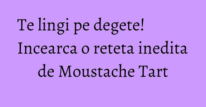 Te lingi pe degete! Incearca o reteta inedita de Moustache Tart Te lingi pe degete! Incearca o reteta inedita de Moustache Tart