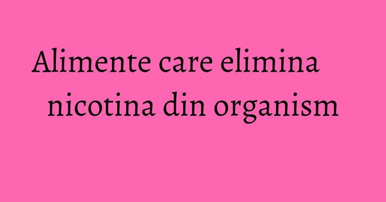 Alimente care elimina nicotina din organism Alimente care elimina nicotina din organism