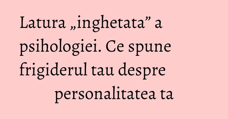 Latura „inghetata” a psihologiei. Ce spune frigiderul tau despre personalitatea ta Latura „inghetata” a psihologiei. Ce spune frigiderul tau despre personalitatea ta