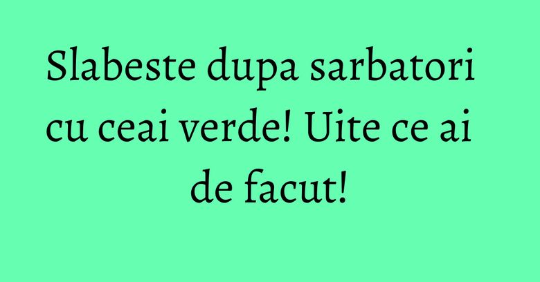 Slabeste dupa sarbatori cu ceai verde! Uite ce ai de facut! Slabeste dupa sarbatori cu ceai verde! Uite ce ai de facut!