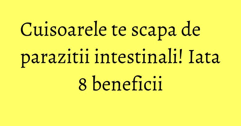 Cuisoarele te scapa de parazitii intestinali! Iata 8 beneficii Cuisoarele te scapa de parazitii intestinali! Iata 8 beneficii